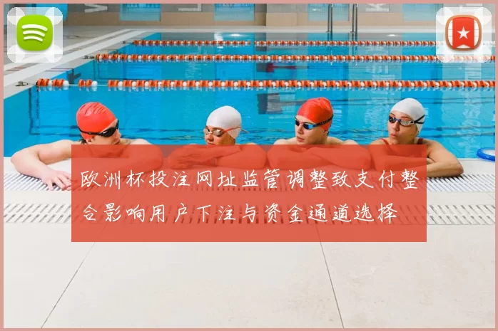 欧洲杯投注网址监管调整致支付整合影响用户下注与资金通道选择