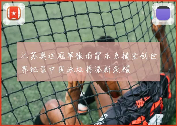 江苏奥运冠军张雨霏东京摘金创世界纪录中国泳坛再添新荣耀
