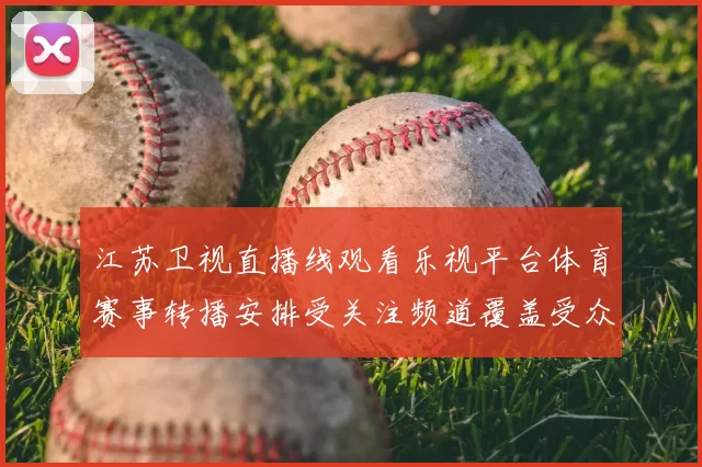 江苏卫视直播线观看乐视平台体育赛事转播安排受关注频道覆盖受众扩容