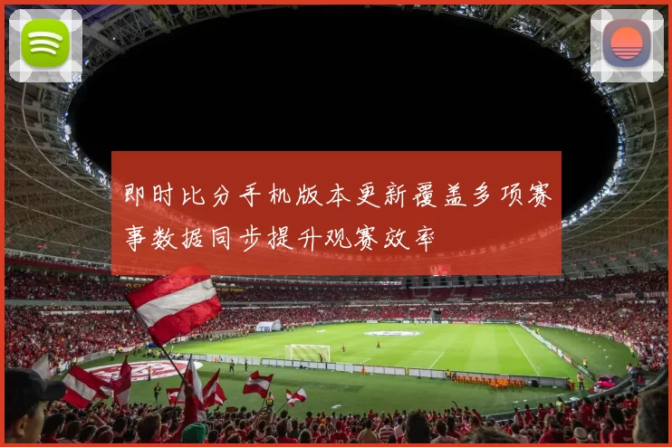 即时比分手机版本更新覆盖多项赛事数据同步提升观赛效率