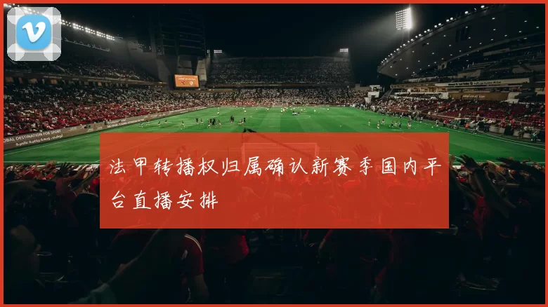 法甲转播权归属确认新赛季国内平台直播安排