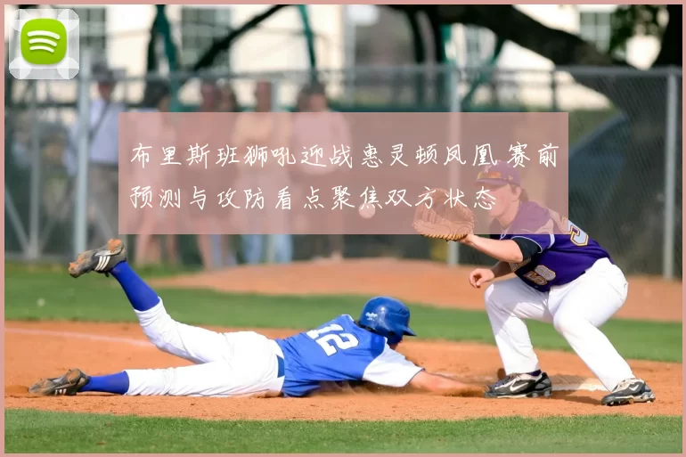 布里斯班狮吼迎战惠灵顿凤凰 赛前预测与攻防看点聚焦双方状态