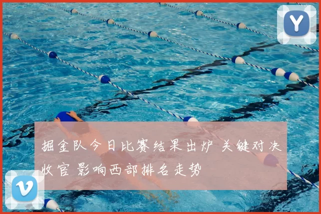 掘金队今日比赛结果出炉 关键对决收官 影响西部排名走势