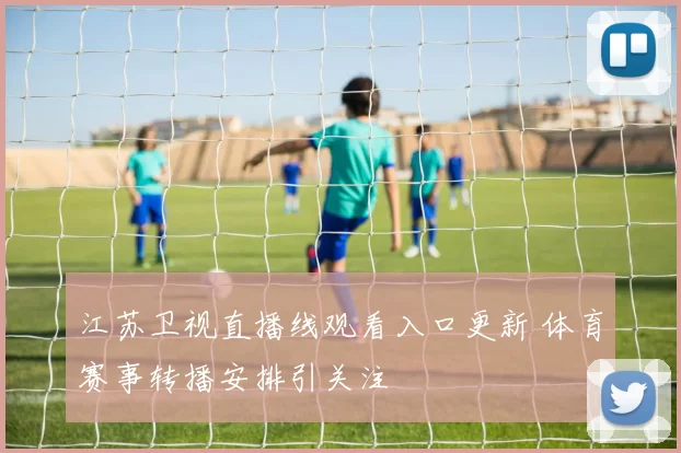江苏卫视直播线观看入口更新 体育赛事转播安排引关注
