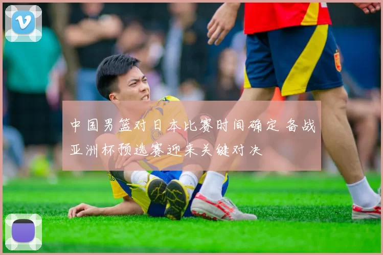 中国男篮对日本比赛时间确定 备战亚洲杯预选赛迎来关键对决