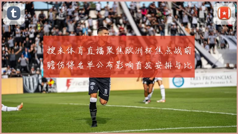 搜米体育直播聚焦欧洲杯焦点战前瞻伤停名单公布影响首发安排与比赛走势