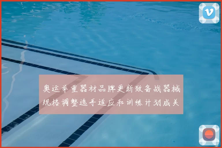 奥运举重器材品牌更新致备战器械规格调整选手适应和训练计划成关注点