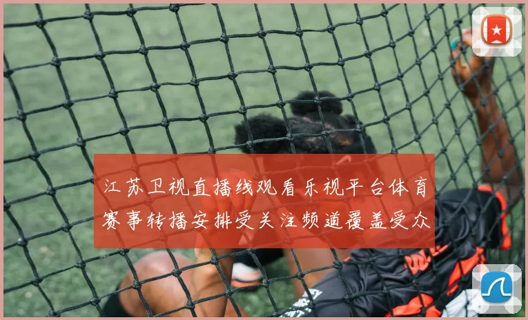 江苏卫视直播线观看乐视平台体育赛事转播安排受关注频道覆盖受众扩容
