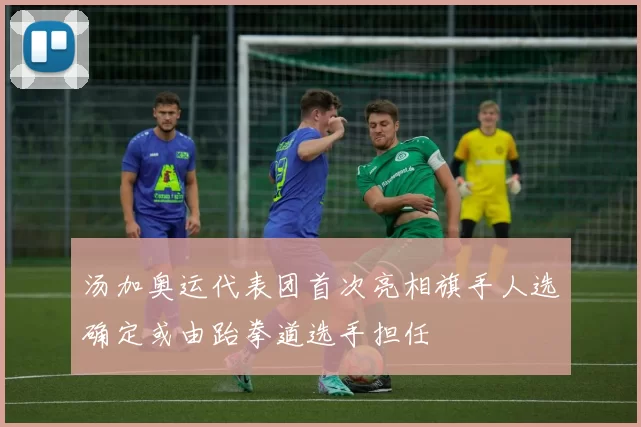 汤加奥运代表团首次亮相旗手人选确定或由跆拳道选手担任