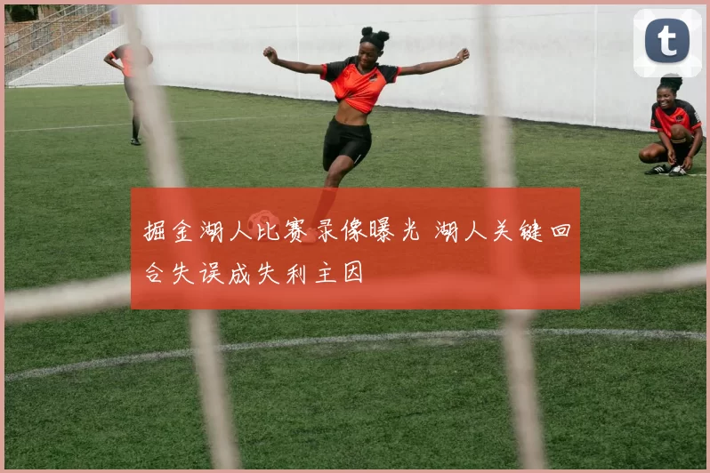 掘金湖人比赛录像曝光 湖人关键回合失误成失利主因