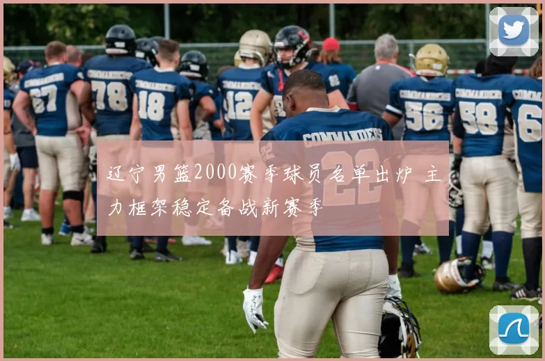 辽宁男篮2000赛季球员名单出炉 主力框架稳定备战新赛季