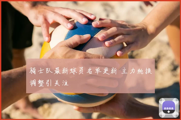 骑士队最新球员名单更新 主力轮换调整引关注