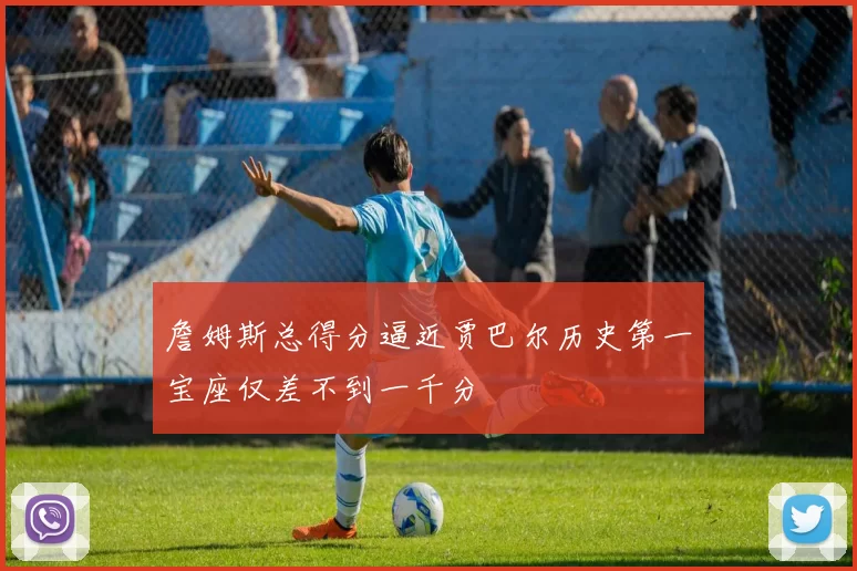 詹姆斯总得分逼近贾巴尔历史第一宝座仅差不到一千分