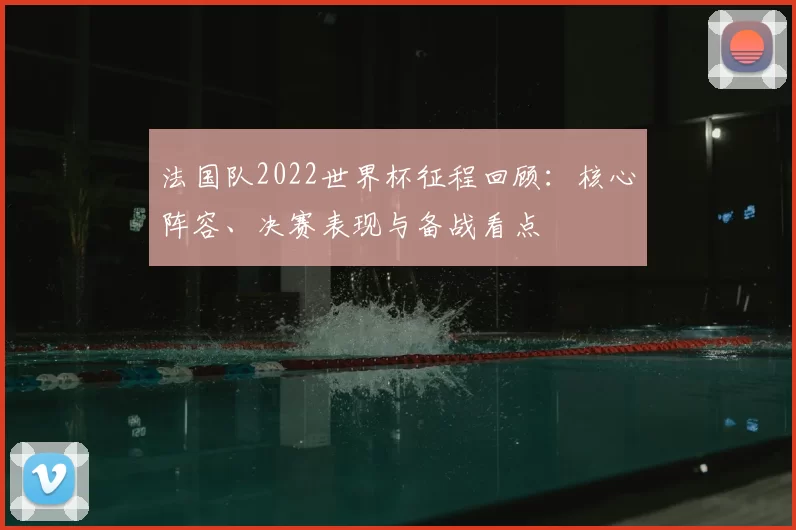 法国队2022世界杯征程回顾:核心阵容、决赛表现与备战看点