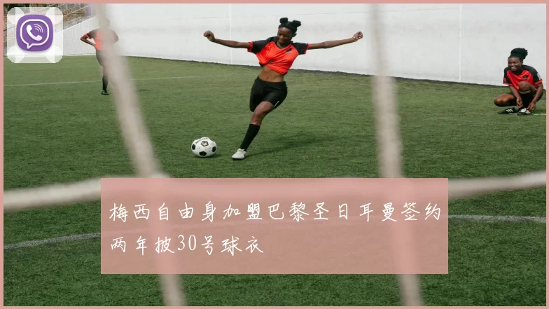 梅西自由身加盟巴黎圣日耳曼签约两年披30号球衣