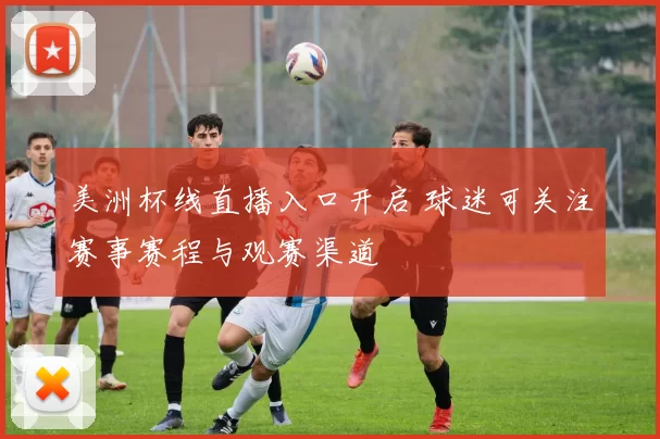 美洲杯线直播入口开启 球迷可关注赛事赛程与观赛渠道