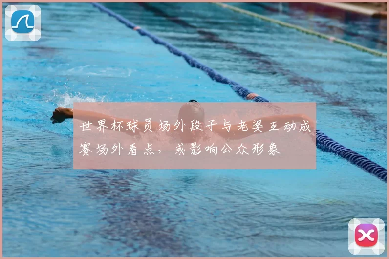 世界杯球员场外段子与老婆互动成赛场外看点，或影响公众形象