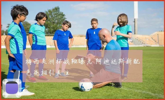 梅西美洲杯战靴曝光 阿迪达斯新配色亮相引关注