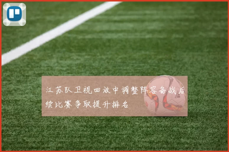 江苏队卫视回放中调整阵容备战后续比赛争取提升排名