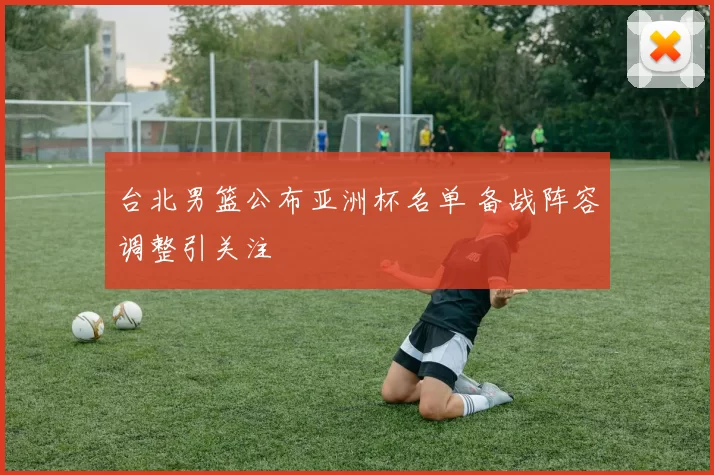 台北男篮公布亚洲杯名单 备战阵容调整引关注