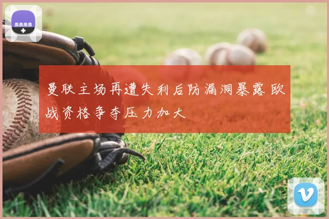曼联主场再遭失利后防漏洞暴露 欧战资格争夺压力加大