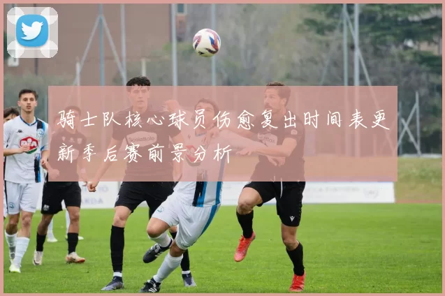 骑士队核心球员伤愈复出时间表更新季后赛前景分析