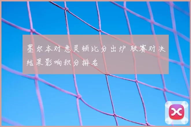 墨尔本对惠灵顿比分出炉 联赛对决结果影响积分排名