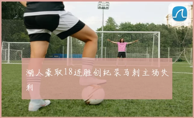 湖人豪取18连胜创纪录马刺主场失利