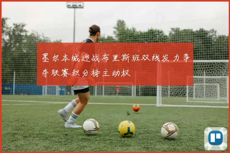 墨尔本城迎战布里斯班双线发力争夺联赛积分榜主动权