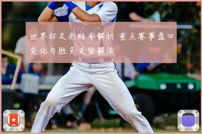 世界杯足彩赔率解析 重点赛事盘口变化与胜负走势解读