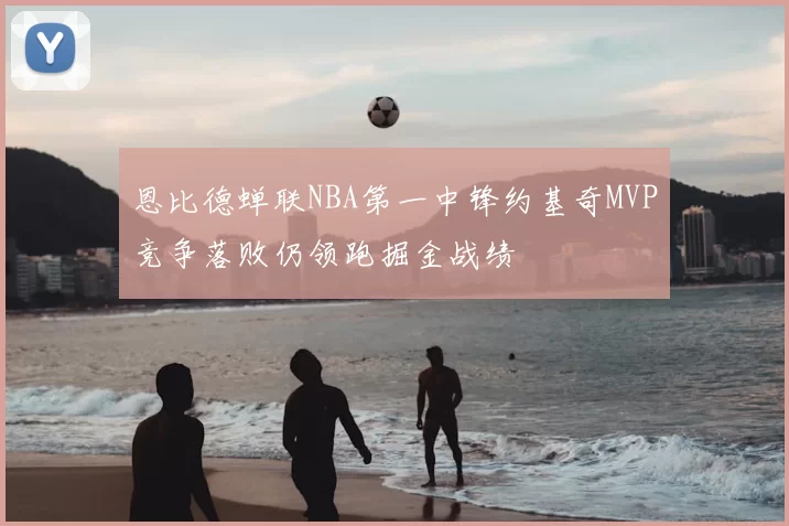 恩比德蝉联NBA第一中锋约基奇MVP竞争落败仍领跑掘金战绩