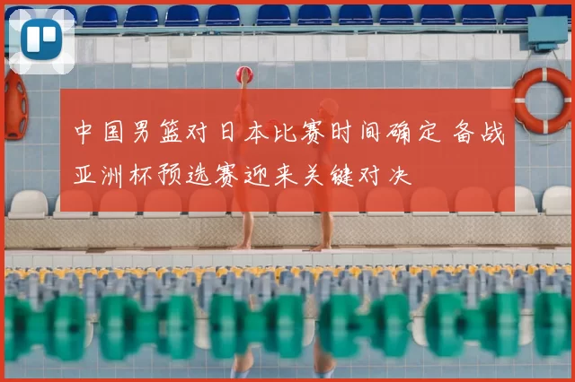 中国男篮对日本比赛时间确定 备战亚洲杯预选赛迎来关键对决