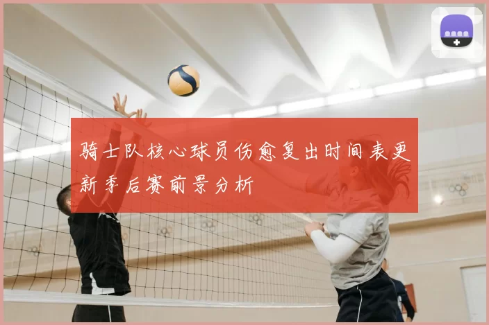 骑士队核心球员伤愈复出时间表更新季后赛前景分析