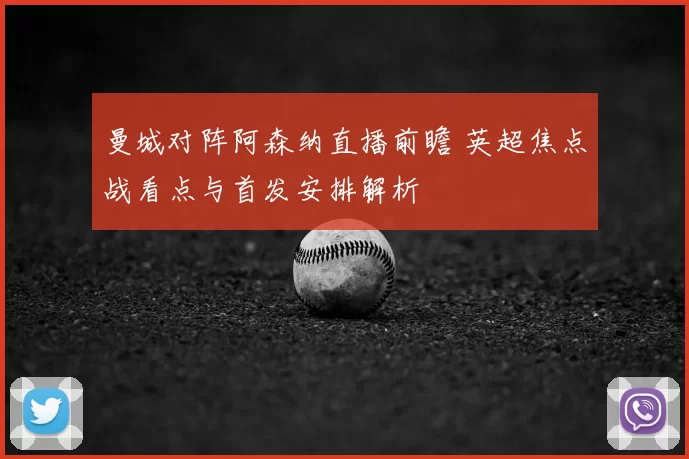 曼城对阵阿森纳直播前瞻 英超焦点战看点与首发安排解析
