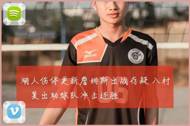 湖人伤停更新詹姆斯出战存疑 八村塁复出助球队冲击连胜