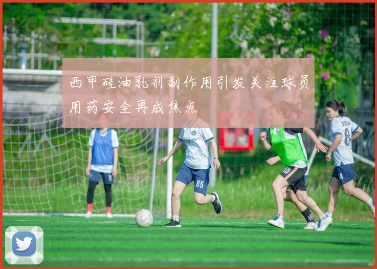 西甲硅油乳剂副作用引发关注球员用药安全再成焦点