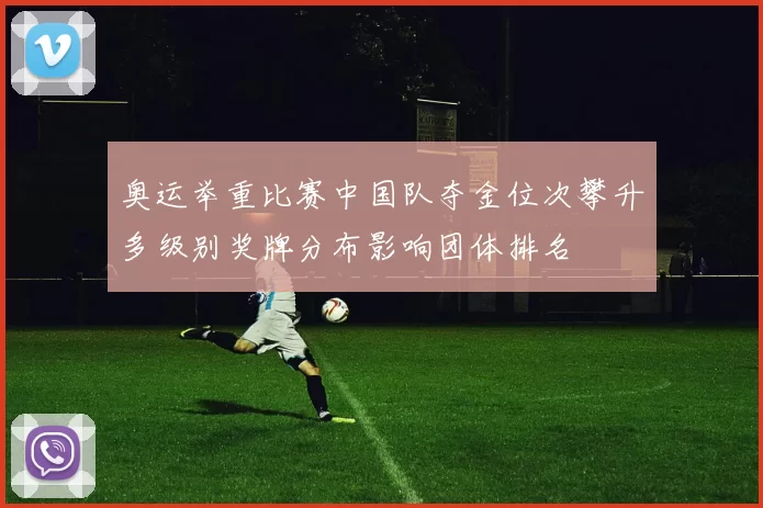 奥运举重比赛中国队夺金位次攀升多级别奖牌分布影响团体排名