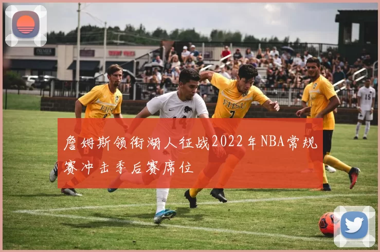 詹姆斯领衔湖人征战2022年NBA常规赛冲击季后赛席位