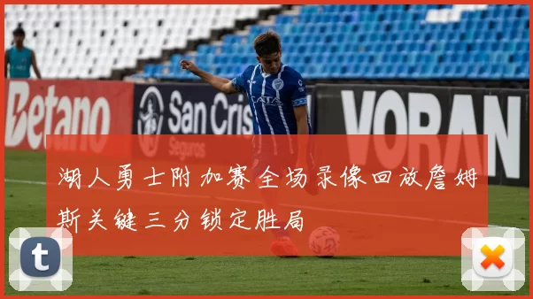 湖人勇士附加赛全场录像回放詹姆斯关键三分锁定胜局