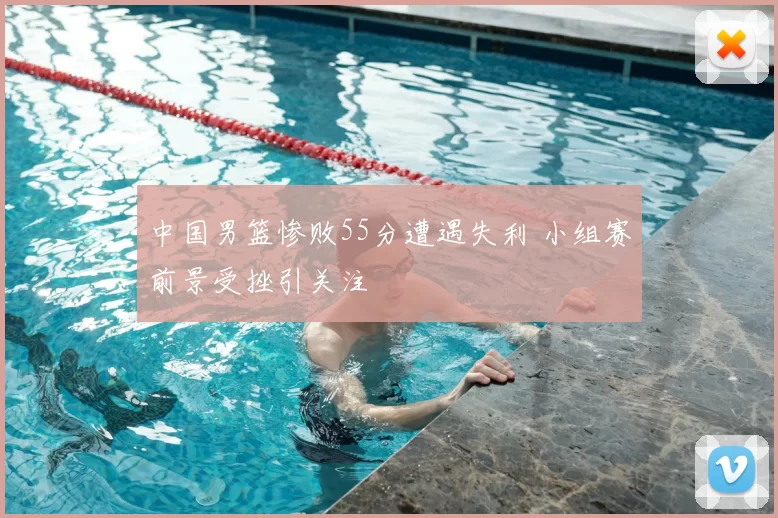 中国男篮惨败55分遭遇失利 小组赛前景受挫引关注