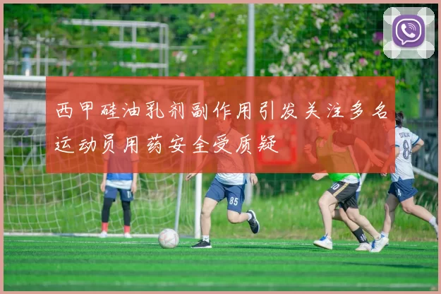 西甲硅油乳剂副作用引发关注多名运动员用药安全受质疑