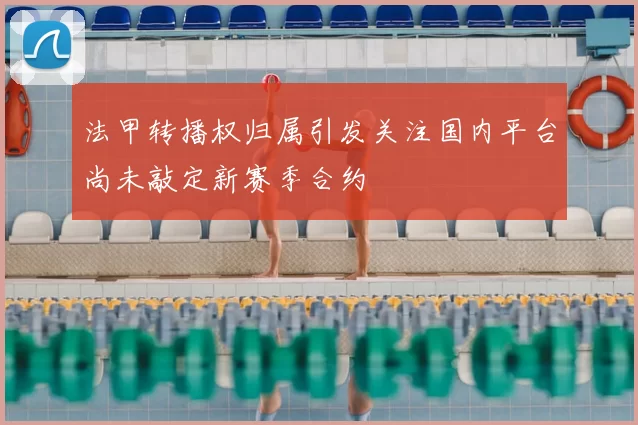 法甲转播权归属引发关注国内平台尚未敲定新赛季合约