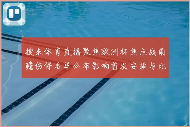 搜米体育直播聚焦欧洲杯焦点战前瞻伤停名单公布影响首发安排与比赛走势