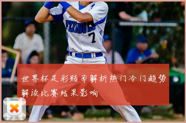 世界杯足彩赔率解析热门冷门趋势解读比赛结果影响