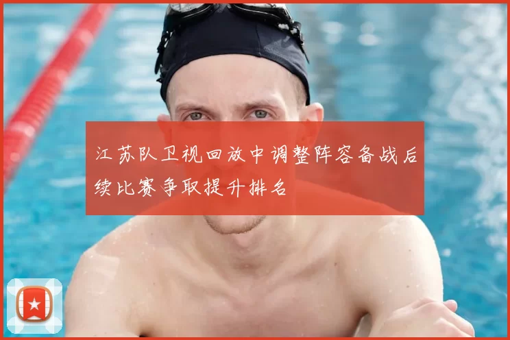 江苏队卫视回放中调整阵容备战后续比赛争取提升排名