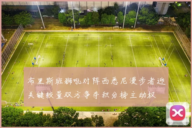 布里斯班狮吼对阵西悉尼漫步者迎关键较量双方争夺积分榜主动权