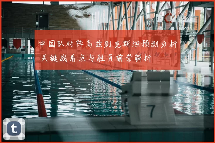 中国队对阵乌兹别克斯坦预测分析 关键战看点与胜负前景解析