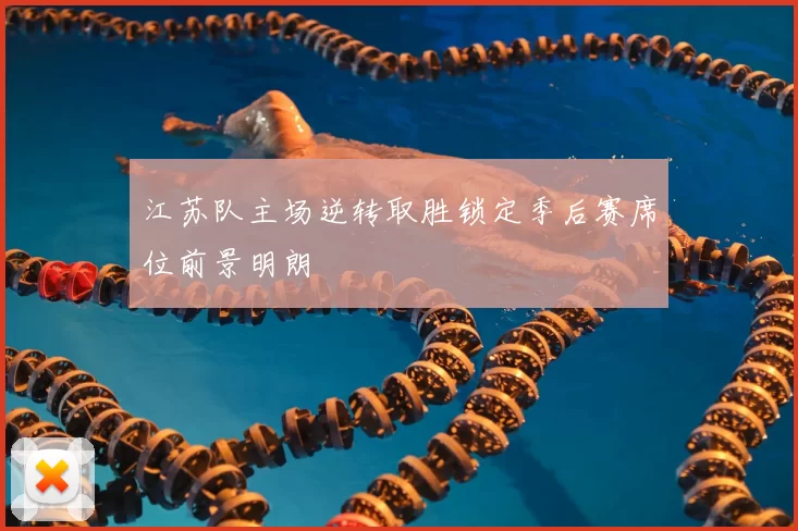 江苏队主场逆转取胜锁定季后赛席位前景明朗
