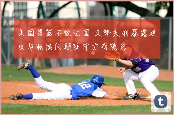 美国男篮不敌法国 交锋失利暴露进攻与轮换问题防守亦存隐患