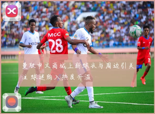 曼联中文商城上新球衣与周边引关注 球迷购入热度升温